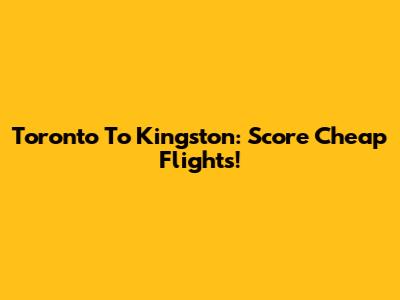 Toronto To Kingston: Score Cheap Flights!
