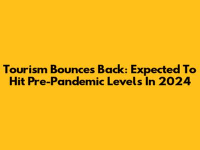 Tourism Bounces Back: Expected To Hit Pre-Pandemic Levels In 2024