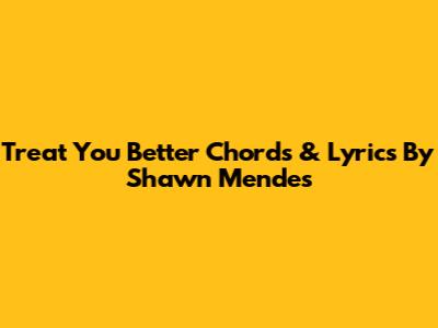 Treat You Better Chords & Lyrics By Shawn Mendes