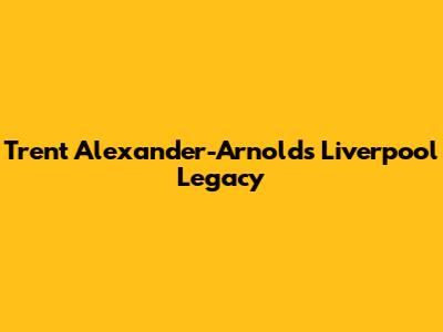 Trent Alexander-Arnold's Liverpool Legacy
