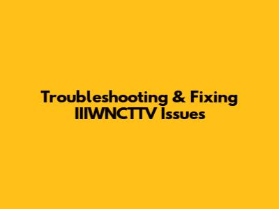 Troubleshooting & Fixing IIIWNCTTV Issues