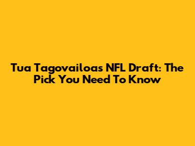 Tua Tagovailoa's NFL Draft: The Pick You Need To Know