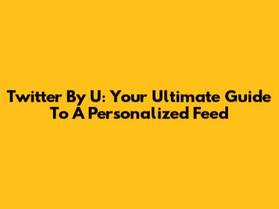 Twitter By U: Your Ultimate Guide To A Personalized Feed