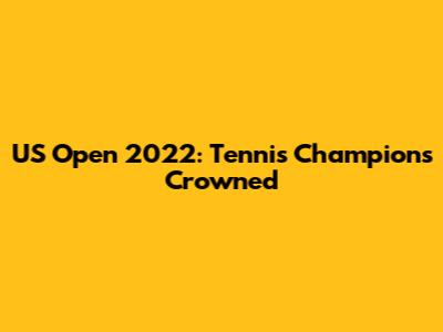 US Open 2022: Tennis Champions Crowned