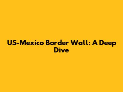 US-Mexico Border Wall: A Deep Dive