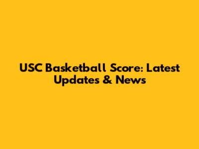 USC Basketball Score: Latest Updates & News