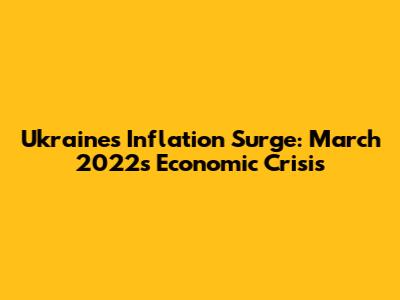Ukraine's Inflation Surge: March 2022's Economic Crisis