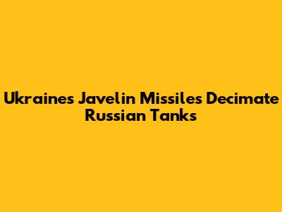 Ukraine's Javelin Missiles Decimate Russian Tanks