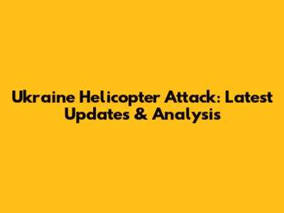 Ukraine Helicopter Attack: Latest Updates & Analysis