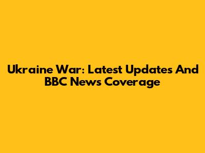 Ukraine War: Latest Updates And BBC News Coverage