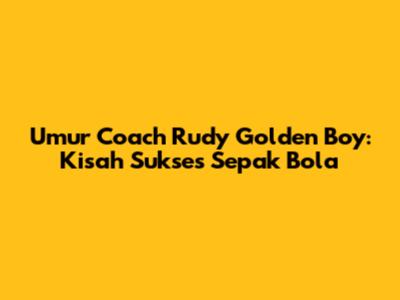 Umur Coach Rudy Golden Boy: Kisah Sukses Sepak Bola