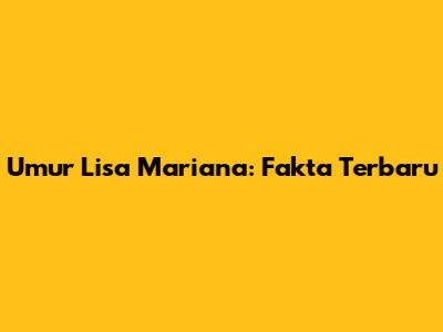 Umur Lisa Mariana: Fakta Terbaru