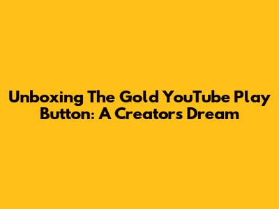 Unboxing The Gold YouTube Play Button: A Creator's Dream