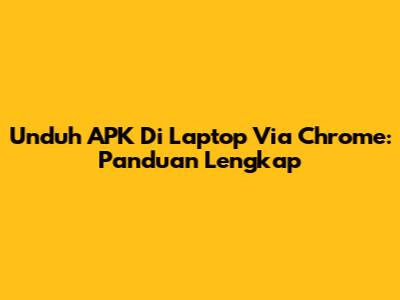 Unduh APK Di Laptop Via Chrome: Panduan Lengkap