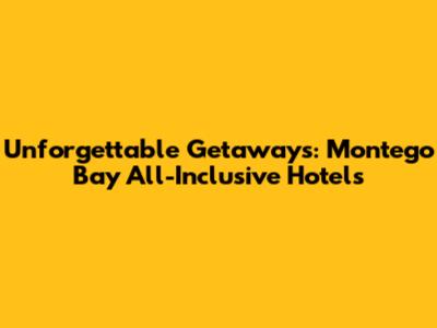 Unforgettable Getaways: Montego Bay All-Inclusive Hotels