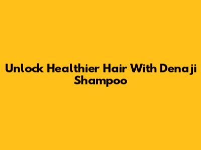 Unlock Healthier Hair With Denaji Shampoo