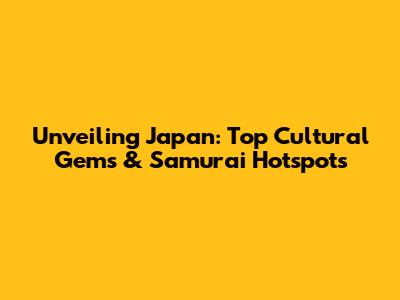 Unveiling Japan: Top Cultural Gems & Samurai Hotspots