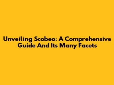 Unveiling Scobeo: A Comprehensive Guide And Its Many Facets