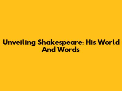 Unveiling Shakespeare: His World And Words