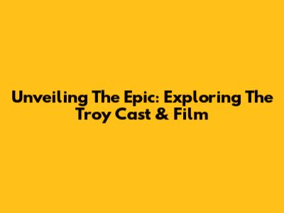 Unveiling The Epic: Exploring The 'Troy' Cast & Film