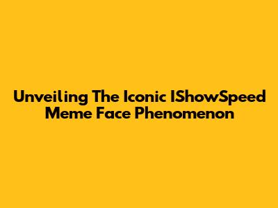 Unveiling The Iconic IShowSpeed Meme Face Phenomenon