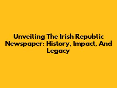 Unveiling The Irish Republic Newspaper: History, Impact, And Legacy