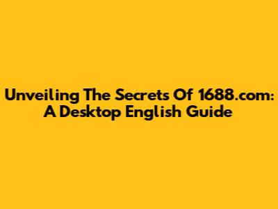 Unveiling The Secrets Of 1688.com: A Desktop English Guide