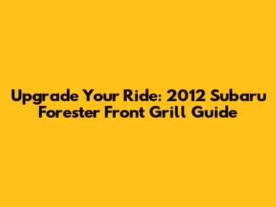 Upgrade Your Ride: 2012 Subaru Forester Front Grill Guide