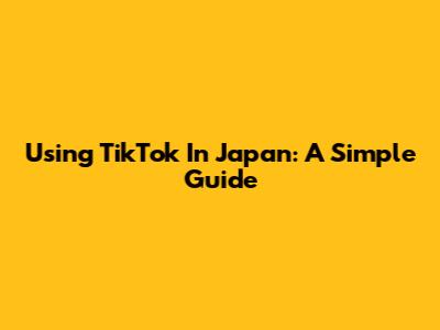 Using TikTok In Japan: A Simple Guide