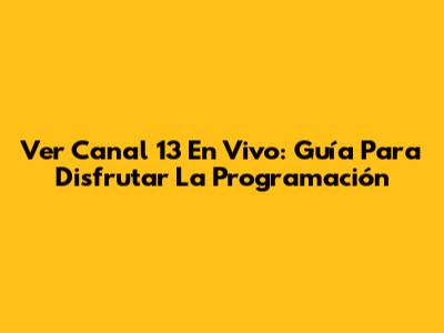 Ver Canal 13 En Vivo: Guía Para Disfrutar La Programación