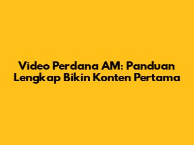 Video Perdana AM: Panduan Lengkap Bikin Konten Pertama