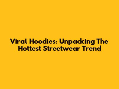 Viral Hoodies: Unpacking The Hottest Streetwear Trend
