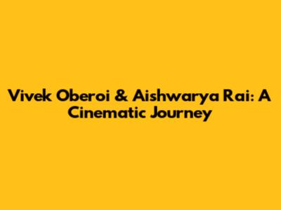 Vivek Oberoi & Aishwarya Rai: A Cinematic Journey