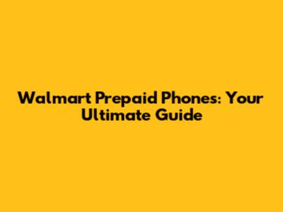 Walmart Prepaid Phones: Your Ultimate Guide