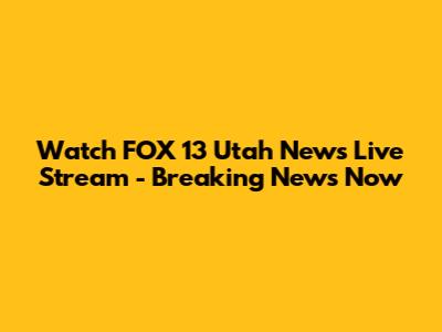 Watch FOX 13 Utah News Live Stream - Breaking News Now
