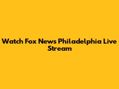 Watch Fox News Philadelphia Live Stream