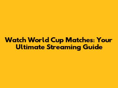 Watch World Cup Matches: Your Ultimate Streaming Guide