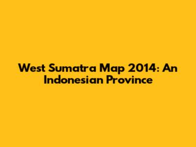 West Sumatra Map 2014: An Indonesian Province