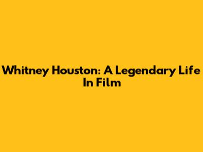Whitney Houston: A Legendary Life In Film
