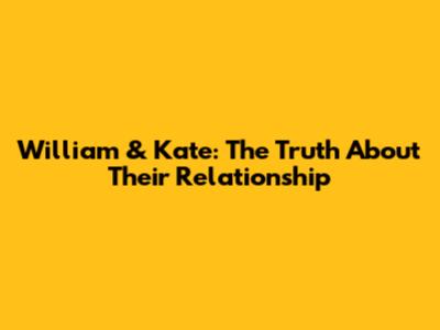 William & Kate: The Truth About Their Relationship