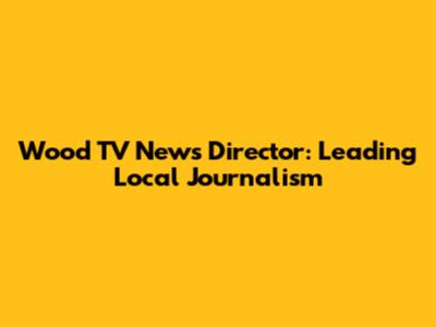 Wood TV News Director: Leading Local Journalism