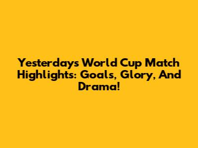 Yesterday's World Cup Match Highlights: Goals, Glory, And Drama!