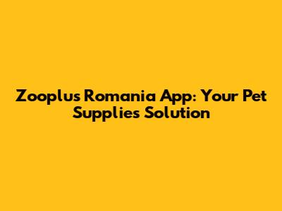 Zooplus Romania App: Your Pet Supplies Solution